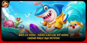 Bắn Cá Vàng - Nâng Cao Các Kỹ Năng Chinh Phục Đại Dương