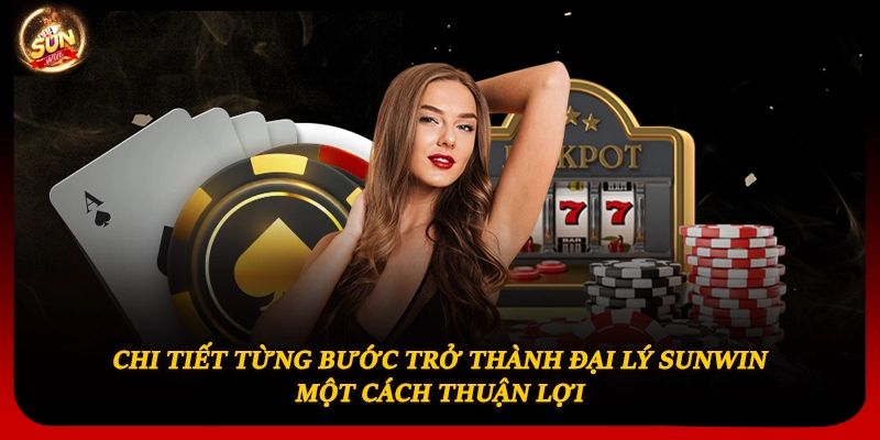 Chi tiết từng bước trở thành đại lý Sunwin một cách thuận lợi