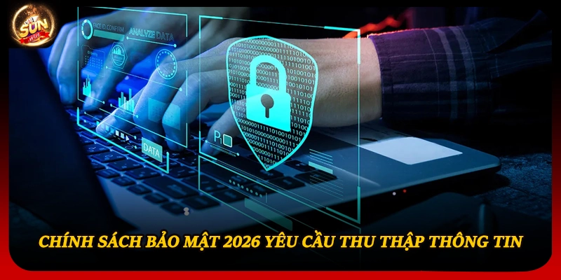 Chính sách bảo mật 2026 yêu cầu thu thập thông tin