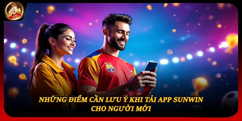 Những điểm cần lưu ý khi tải app Sunwin cho người mới
