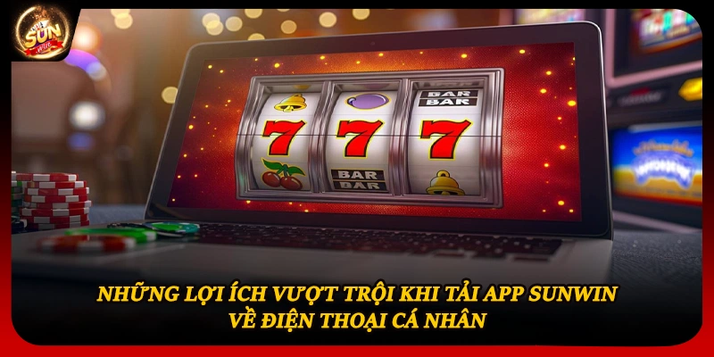 Những lợi ích vượt trội khi tải app Sunwin về điện thoại cá nhân