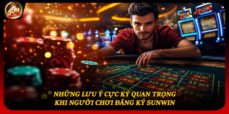 Những lưu ý cực kỳ quan trọng khi người chơi đăng ký Sunwin
